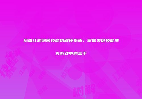 热血江湖刺客技能树解锁指南：掌握关键技能成为游戏中的高手
