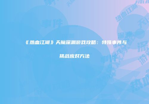 《热血江湖》天魔深渊游戏攻略：特殊事件与挑战应对方法
