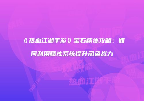《热血江湖手游》宝石精炼攻略：如何利用精炼系统提升角色战力