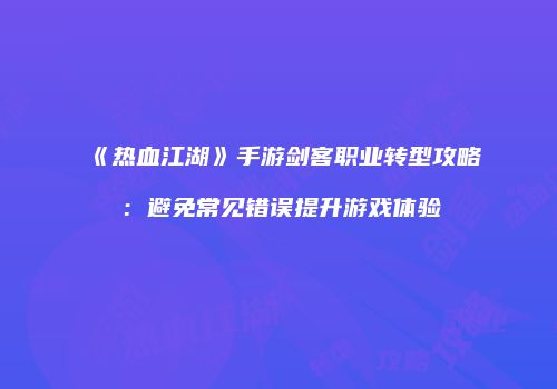 《热血江湖》手游剑客职业转型攻略：避免常见错误提升游戏体验
