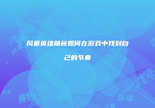 风暴英雄萌新如何在游戏中找到自己的节奏