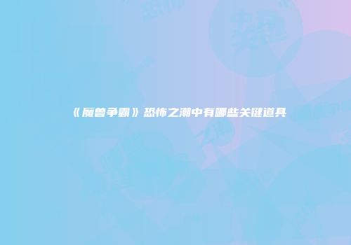 《魔兽争霸》恐怖之潮中有哪些关键道具
