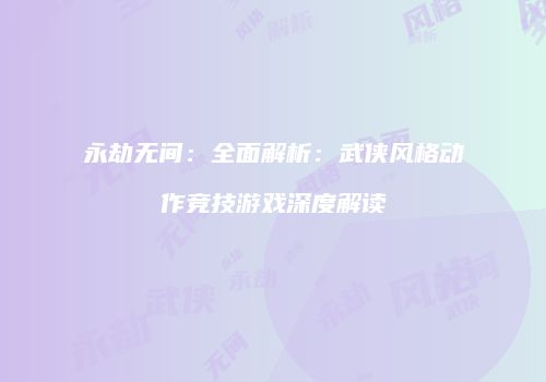 永劫无间：全面解析：武侠风格动作竞技游戏深度解读