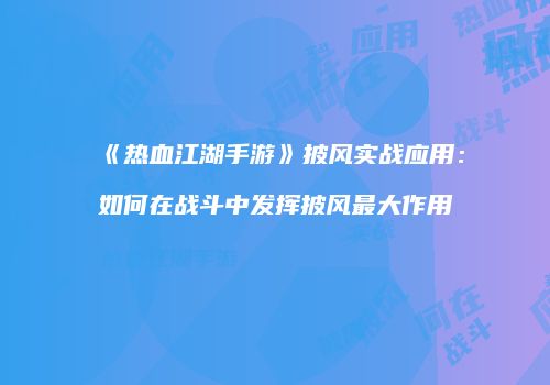 《热血江湖手游》披风实战应用：如何在战斗中发挥披风最大作用