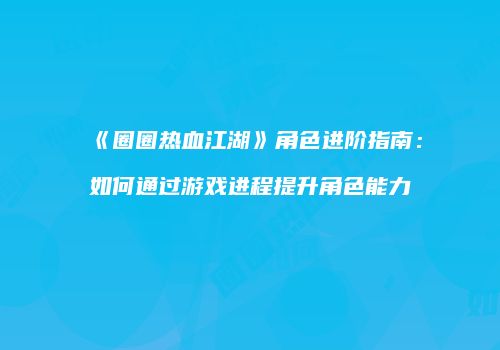《圈圈热血江湖》角色进阶指南：如何通过游戏进程提升角色能力