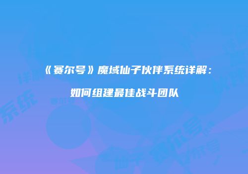 《赛尔号》魔域仙子伙伴系统详解：如何组建最佳战斗团队