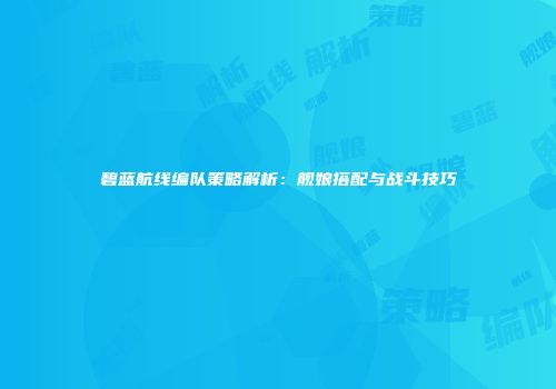 碧蓝航线编队策略解析：舰娘搭配与战斗技巧