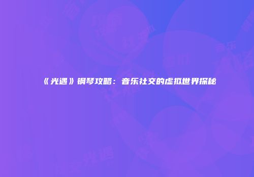 《光遇》钢琴攻略：音乐社交的虚拟世界探秘