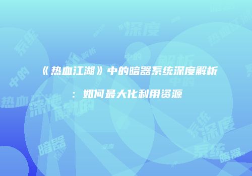 《热血江湖》中的暗器系统深度解析：如何最大化利用资源