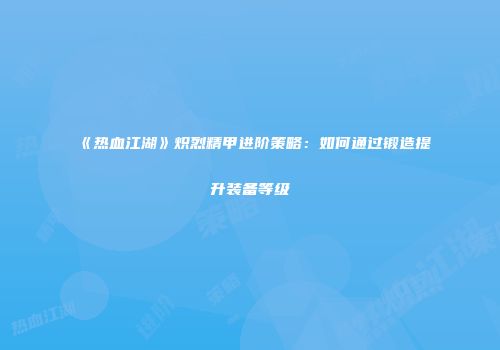 《热血江湖》炽烈精甲进阶策略：如何通过锻造提升装备等级