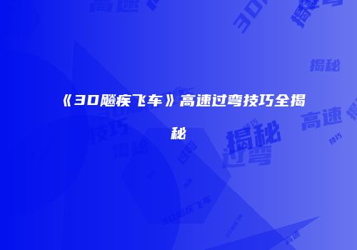 《3D飚疾飞车》高速过弯技巧全揭秘