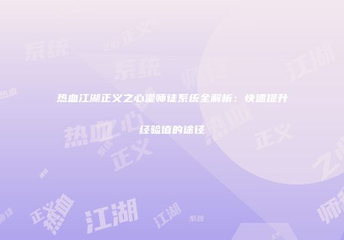 热血江湖正义之心鎏师徒系统全解析：快速提升经验值的途径