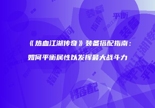 《热血江湖传奇》装备搭配指南：如何平衡属性以发挥最大战斗力