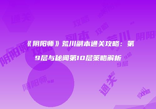 《阴阳师》荒川副本通关攻略：第9层与秘闻第10层策略解析