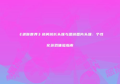 《迷你世界》搞笑班长头像与恶搞图片头像：个性化游戏体验指南