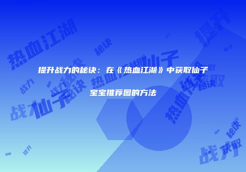 提升战力的秘诀：在《热血江湖》中获取仙子宝宝推荐图的方法
