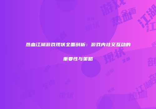 热血江湖游戏现状全面剖析：游戏内社交互动的重要性与策略