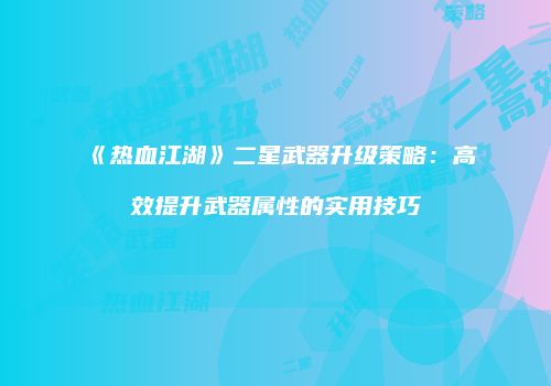《热血江湖》二星武器升级策略：高效提升武器属性的实用技巧