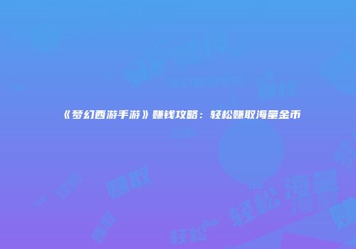 《梦幻西游手游》赚钱攻略：轻松赚取海量金币