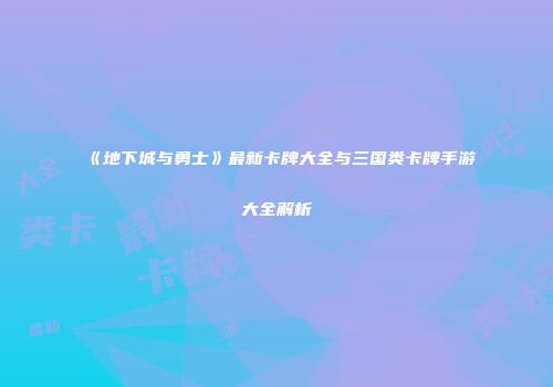 《地下城与勇士》最新卡牌大全与三国类卡牌手游大全解析