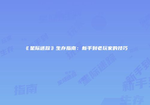 《星际迷踪》生存指南：新手到老玩家的技巧