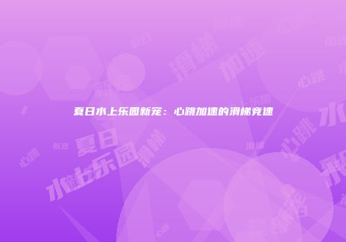 夏日水上乐园新宠：心跳加速的滑梯竞速