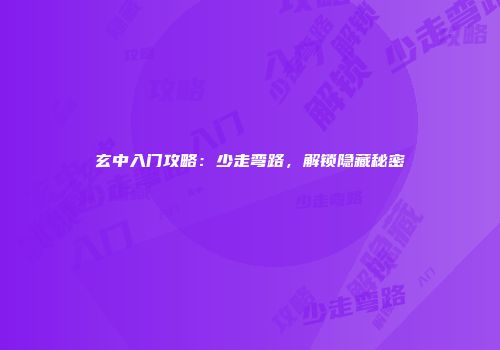 玄中入门攻略：少走弯路，解锁隐藏秘密