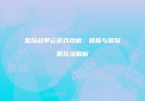 星际战甲云游戏攻略：国服与国际服玩法解析