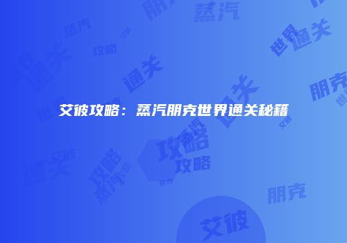 艾彼攻略：蒸汽朋克世界通关秘籍