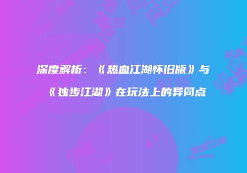 深度解析：《热血江湖怀旧版》与《独步江湖》在玩法上的异同点