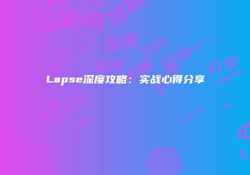 Lapse深度攻略：实战心得分享