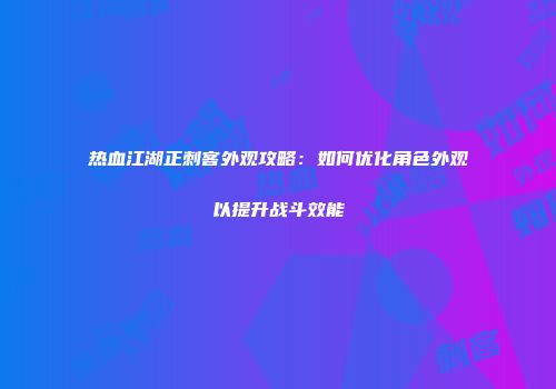 热血江湖正刺客外观攻略：如何优化角色外观以提升战斗效能