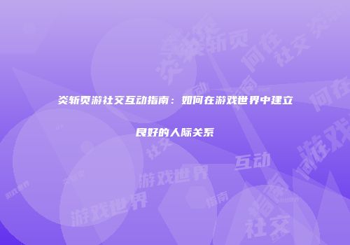 炎斩页游社交互动指南：如何在游戏世界中建立良好的人际关系