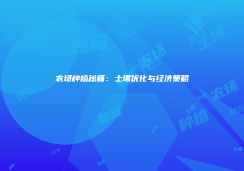 农场种植秘籍：土壤优化与经济策略