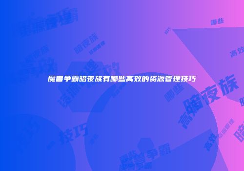 魔兽争霸暗夜族有哪些高效的资源管理技巧