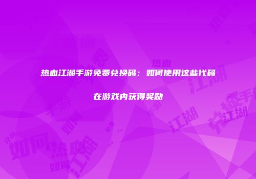 热血江湖手游免费兑换码：如何使用这些代码在游戏内获得奖励