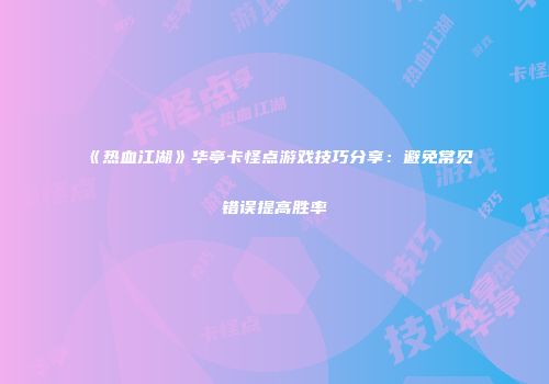 《热血江湖》华亭卡怪点游戏技巧分享：避免常见错误提高胜率