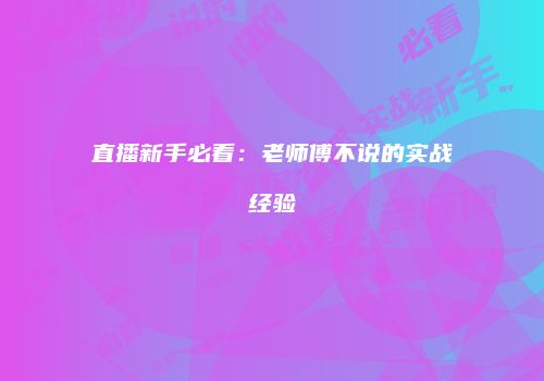 直播新手必看：老师傅不说的实战经验