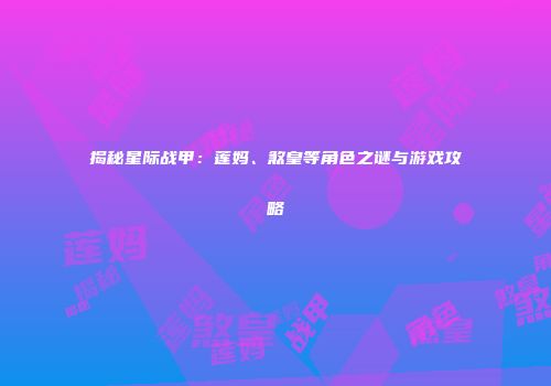 揭秘星际战甲：莲妈、煞皇等角色之谜与游戏攻略