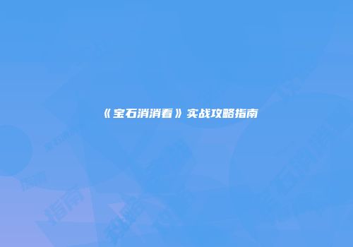 《宝石消消看》实战攻略指南