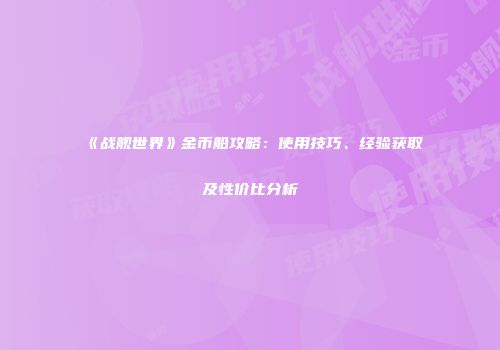 《战舰世界》金币船攻略：使用技巧、经验获取及性价比分析