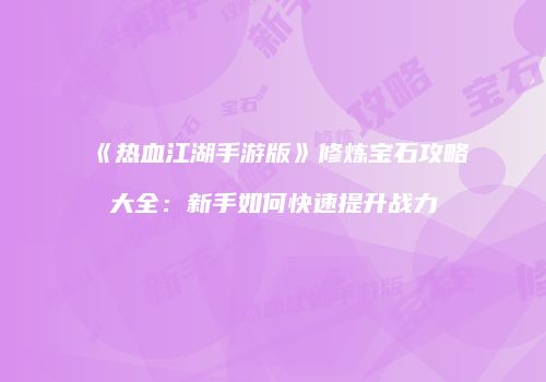 《热血江湖手游版》修炼宝石攻略大全：新手如何快速提升战力