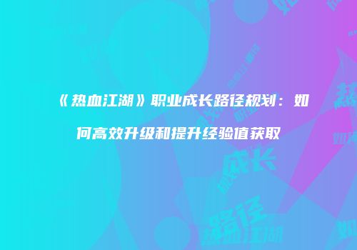 《热血江湖》职业成长路径规划：如何高效升级和提升经验值获取