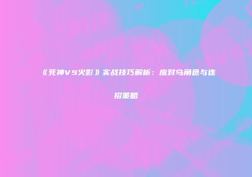 《死神VS火影》实战技巧解析：应对乌角色与连招策略
