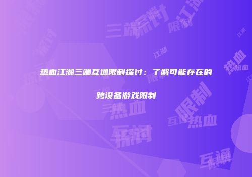 热血江湖三端互通限制探讨：了解可能存在的跨设备游戏限制