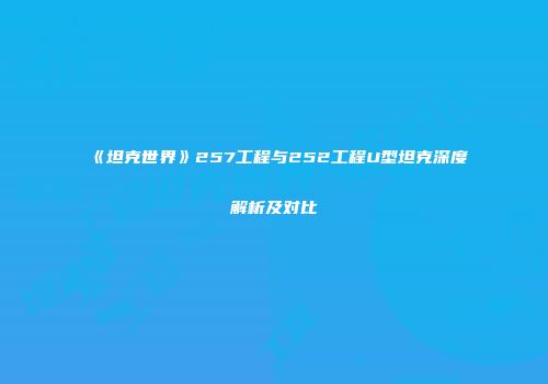 《坦克世界》257工程与252工程U型坦克深度解析及对比