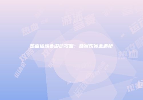 热血运动会游泳攻略：参赛观赛全解析