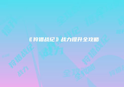 《狩猎战纪》战力提升全攻略