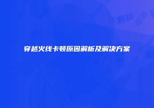 穿越火线卡顿原因解析及解决方案