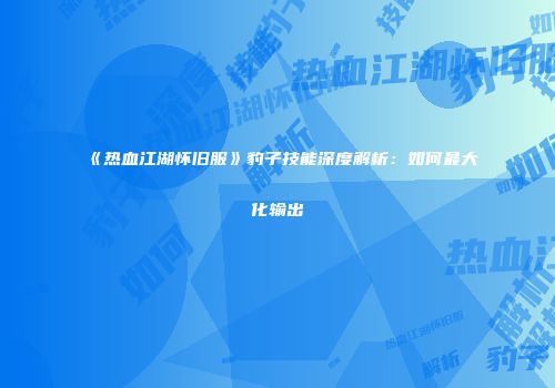 《热血江湖怀旧服》豹子技能深度解析：如何最大化输出